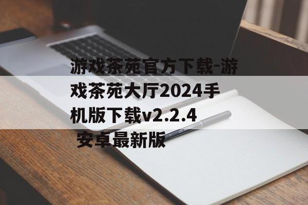 游戏茶苑官方下载-游戏茶苑大厅2024手机版下载v2.2.4 安卓最新版