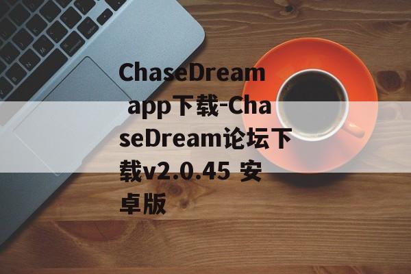 ChaseDream app下载-ChaseDream论坛下载v2.0.45 安卓版