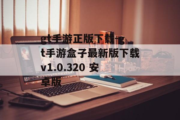 gt手游正版下载-gt手游盒子最新版下载v1.0.320 安卓版
