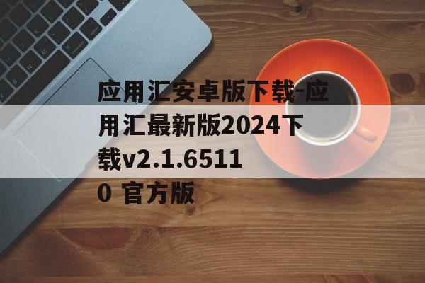应用汇安卓版下载-应用汇最新版2024下载v2.1.65110 官方版