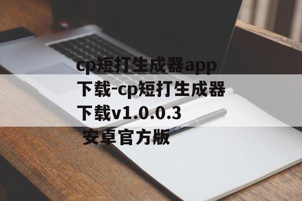 cp短打生成器app下载-cp短打生成器下载v1.0.0.3 安卓官方版