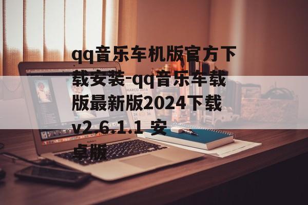 qq音乐车机版官方下载安装-qq音乐车载版最新版2024下载v2.6.1.1 安卓版