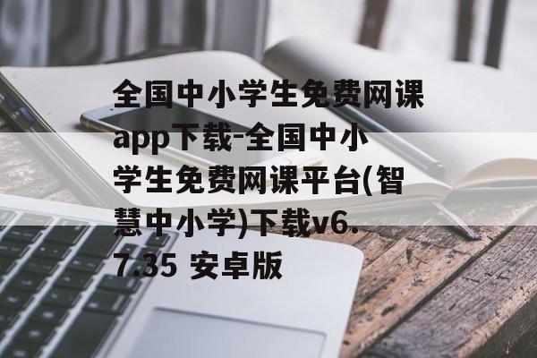 全国中小学生免费网课app下载-全国中小学生免费网课平台(智慧中小学)下载v6.7.35 安卓版