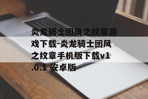 炎龙骑士团风之纹章游戏下载-炎龙骑士团风之纹章手机版下载v1.0.1 安卓版