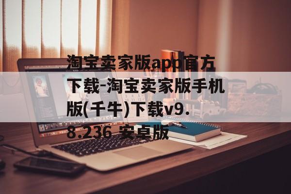 淘宝卖家版app官方下载-淘宝卖家版手机版(千牛)下载v9.8.236 安卓版