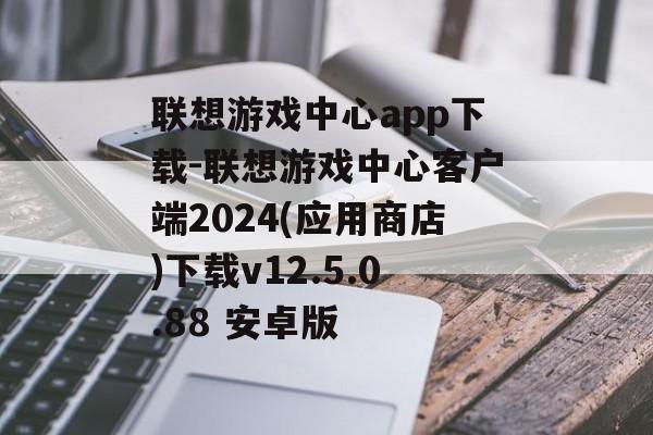 联想游戏中心app下载-联想游戏中心客户端2024(应用商店)下载v12.5.0.88 安卓版