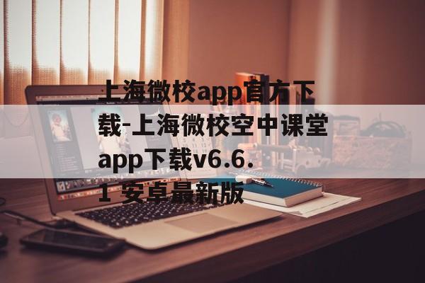上海微校app官方下载-上海微校空中课堂app下载v6.6.1 安卓最新版
