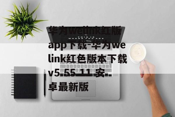 华为welink红版app下载-华为welink红色版本下载v5.55.11 安卓最新版