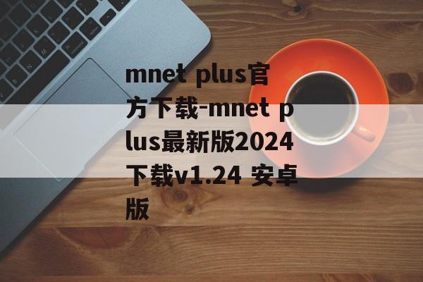 mnet plus官方下载-mnet plus最新版2024下载v1.24 安卓版