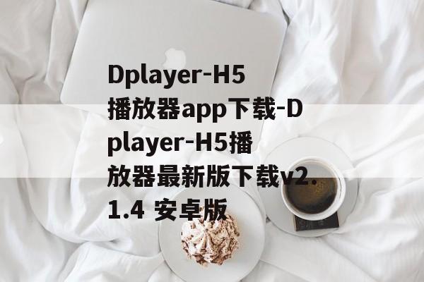 Dplayer-H5播放器app下载-Dplayer-H5播放器最新版下载v2.1.4 安卓版
