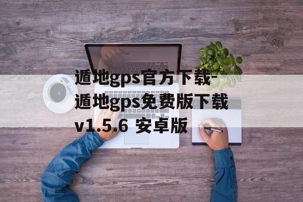 遁地gps官方下载-遁地gps免费版下载v1.5.6 安卓版