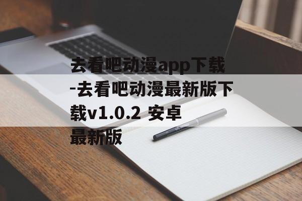 去看吧动漫app下载-去看吧动漫最新版下载v1.0.2 安卓最新版
