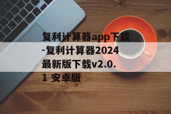 复利计算器app下载-复利计算器2024最新版下载v2.0.1 安卓版