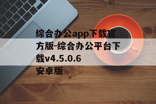 综合办公app下载官方版-综合办公平台下载v4.5.0.6 安卓版