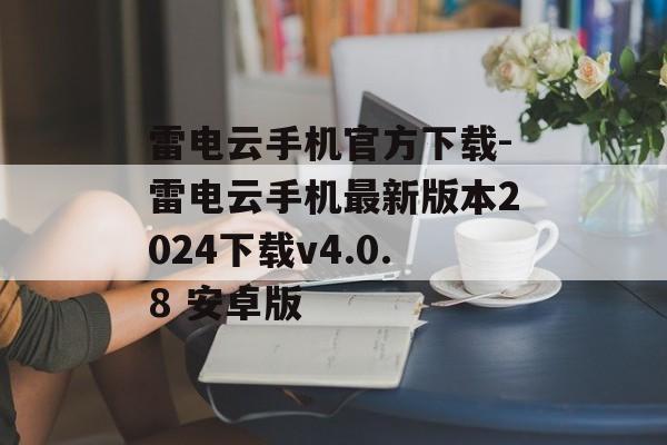 雷电云手机官方下载-雷电云手机最新版本2024下载v4.0.8 安卓版