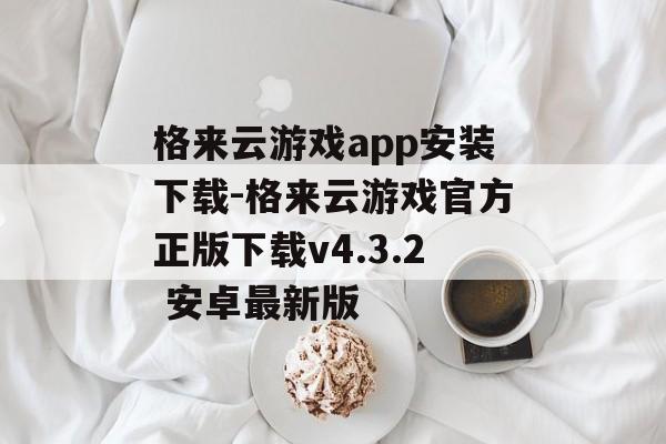 格来云游戏app安装下载-格来云游戏官方正版下载v4.3.2 安卓最新版