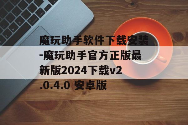 魔玩助手软件下载安装-魔玩助手官方正版最新版2024下载v2.0.4.0 安卓版