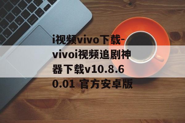 i视频vivo下载-vivoi视频追剧神器下载v10.8.60.01 官方安卓版