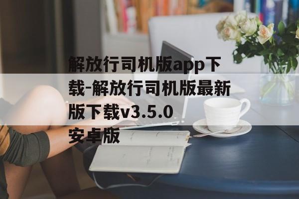 解放行司机版app下载-解放行司机版最新版下载v3.5.0 安卓版