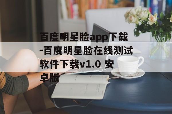 百度明星脸app下载-百度明星脸在线测试软件下载v1.0 安卓版