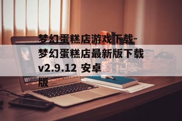 梦幻蛋糕店游戏下载-梦幻蛋糕店最新版下载v2.9.12 安卓版