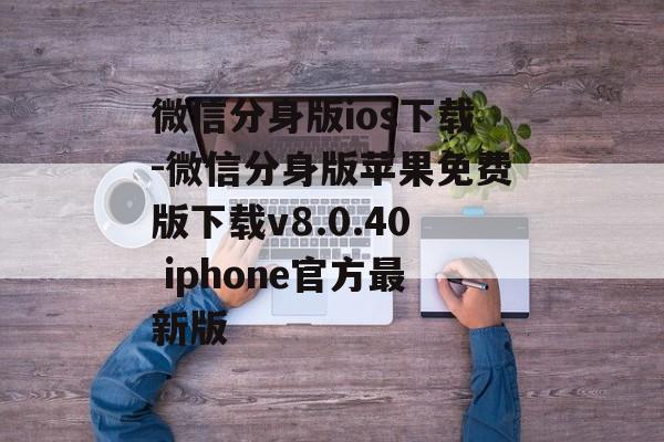 微信分身版ios下载-微信分身版苹果免费版下载v8.0.40 iphone官方最新版