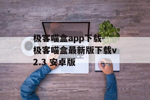 极客喵盒app下载-极客喵盒最新版下载v2.3 安卓版