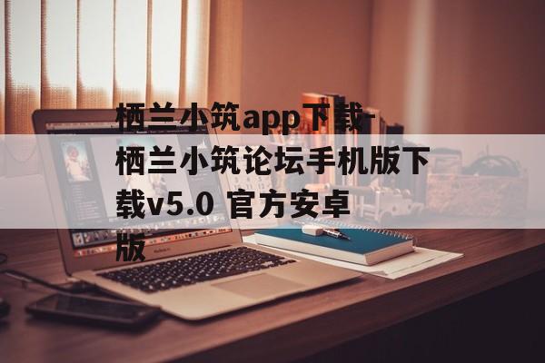 栖兰小筑app下载-栖兰小筑论坛手机版下载v5.0 官方安卓版