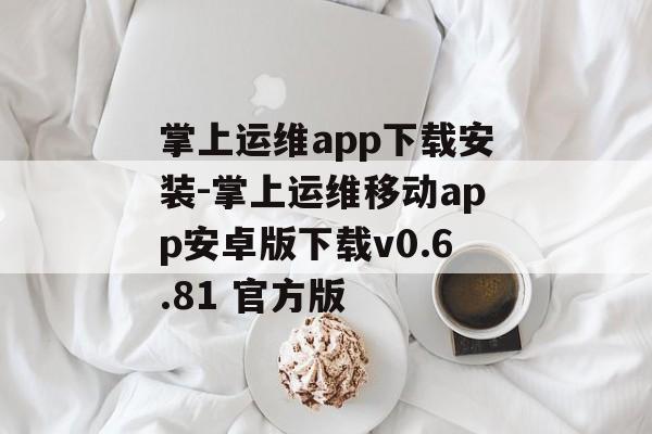 掌上运维app下载安装-掌上运维移动app安卓版下载v0.6.81 官方版