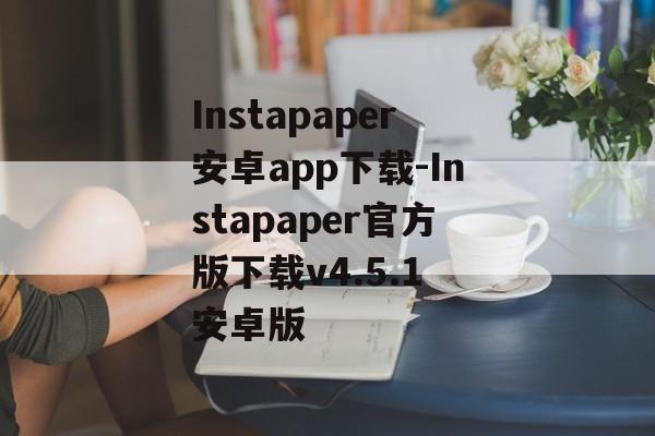 Instapaper安卓app下载-Instapaper官方版下载v4.5.1 安卓版