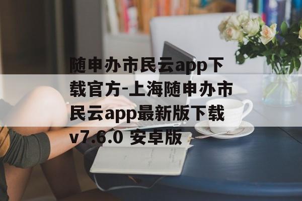 随申办市民云app下载官方-上海随申办市民云app最新版下载v7.6.0 安卓版