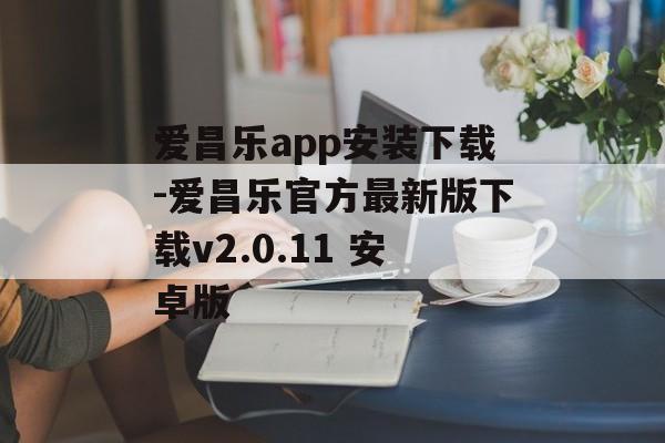 爱昌乐app安装下载-爱昌乐官方最新版下载v2.0.11 安卓版