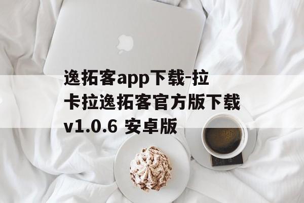 逸拓客app下载-拉卡拉逸拓客官方版下载v1.0.6 安卓版