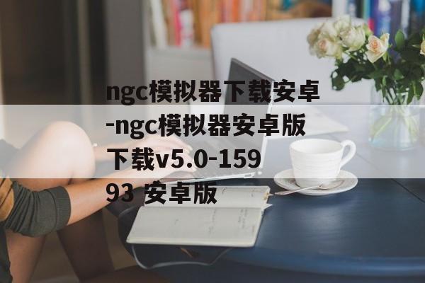 ngc模拟器下载安卓-ngc模拟器安卓版下载v5.0-15993 安卓版
