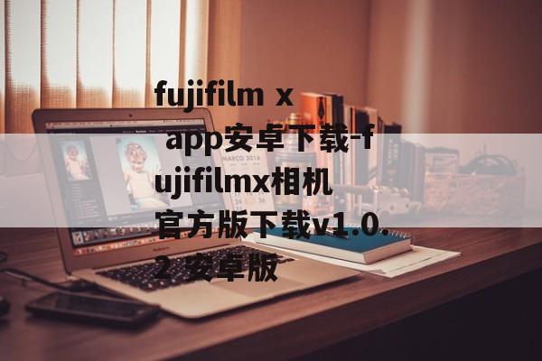 fujifilm x app安卓下载-fujifilmx相机官方版下载v1.0.2 安卓版