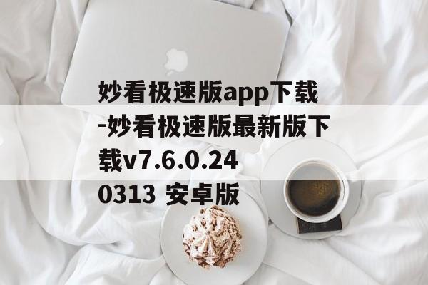 妙看极速版app下载-妙看极速版最新版下载v7.6.0.240313 安卓版