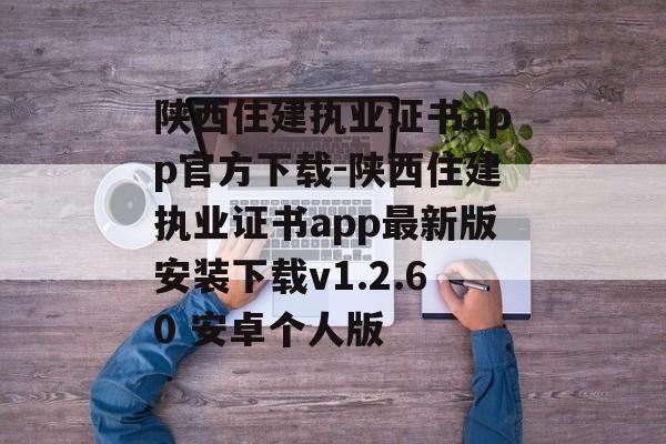 陕西住建执业证书app官方下载-陕西住建执业证书app最新版安装下载v1.2.60 安卓个人版
