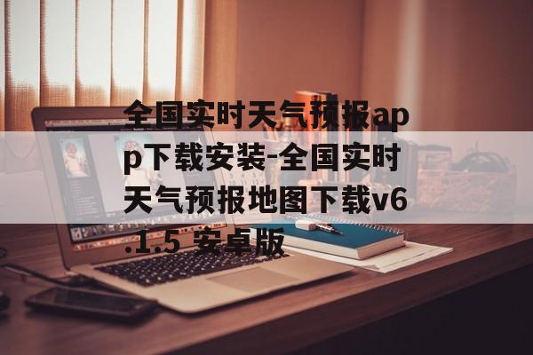 全国实时天气预报app下载安装-全国实时天气预报地图下载v6.1.5 安卓版