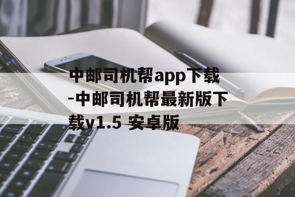 中邮司机帮app下载-中邮司机帮最新版下载v1.5 安卓版