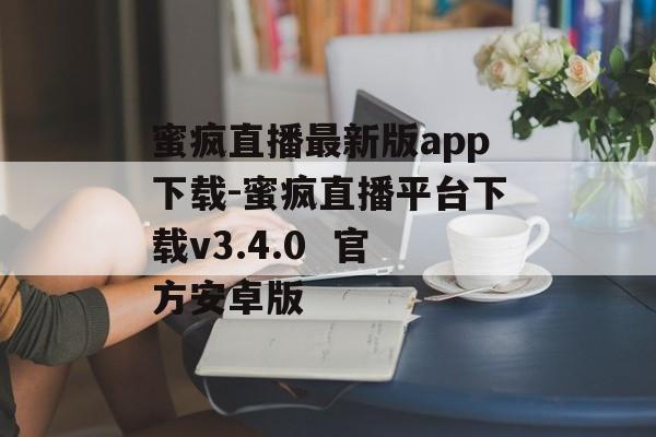 蜜疯直播最新版app下载-蜜疯直播平台下载v3.4.0  官方安卓版
