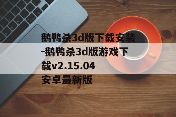 鹅鸭杀3d版下载安装-鹅鸭杀3d版游戏下载v2.15.04 安卓最新版