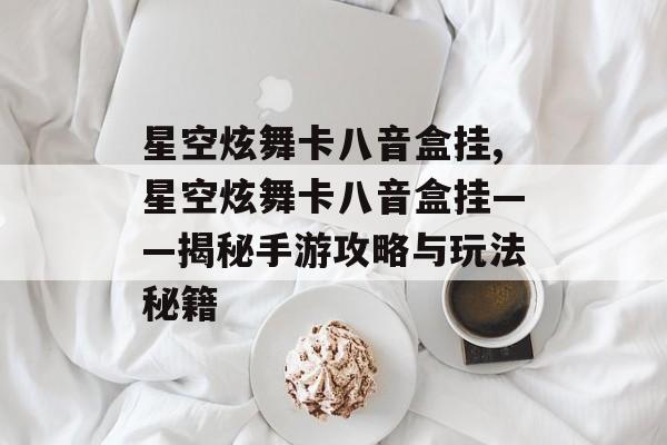 星空炫舞卡八音盒挂,星空炫舞卡八音盒挂——揭秘手游攻略与玩法秘籍