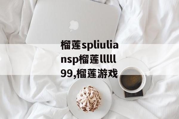 榴莲spliuliansp榴莲lllll99,榴莲游戏