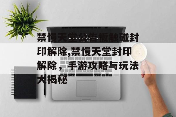 禁慢天堂公告板触碰封印解除,禁慢天堂封印解除，手游攻略与玩法大揭秘