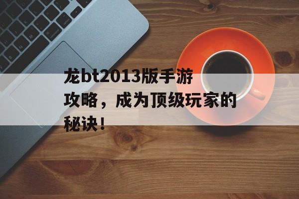 龙bt2013版手游攻略，成为顶级玩家的秘诀！