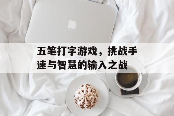 五笔打字游戏，挑战手速与智慧的输入之战