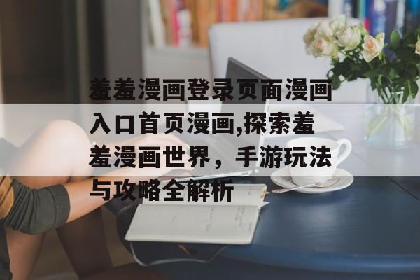 羞羞漫画登录页面漫画入口首页漫画,探索羞羞漫画世界，手游玩法与攻略全解析