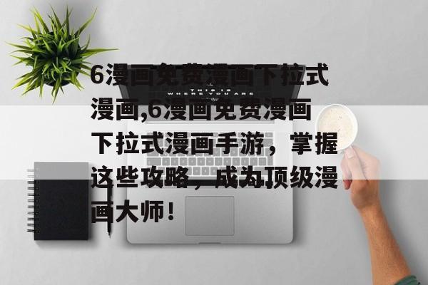 6漫画免费漫画下拉式漫画,6漫画免费漫画下拉式漫画手游,掌握这些攻略,成为顶级漫画大师!