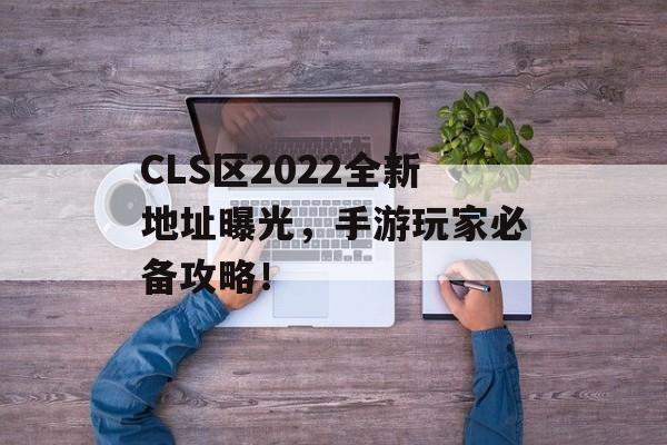 CLS区2022全新地址曝光，手游玩家必备攻略！