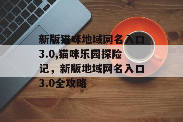 新版猫咪地域网名入口3.0,猫咪乐园探险记，新版地域网名入口3.0全攻略